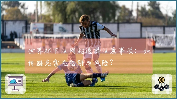 世界杯下注网站选择注意事项：如何避免常见陷阱与风险？
