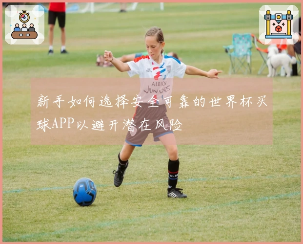 新手如何选择安全可靠的世界杯买球APP以避开潜在风险