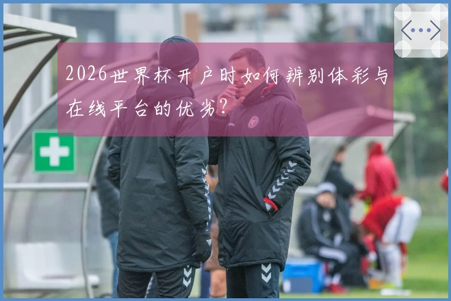 2026世界杯开户时如何辨别体彩与在线平台的优劣？