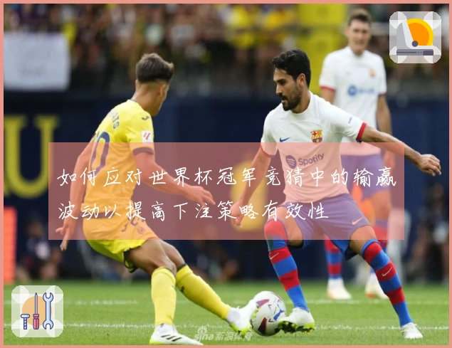 如何应对世界杯冠军竞猜中的输赢波动以提高下注策略有效性