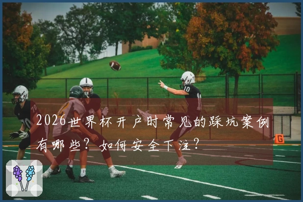 2026世界杯开户时常见的踩坑案例有哪些？如何安全下注？