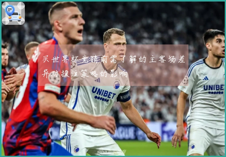 买世界杯竞猜前需了解的主客场差异对投注策略的影响