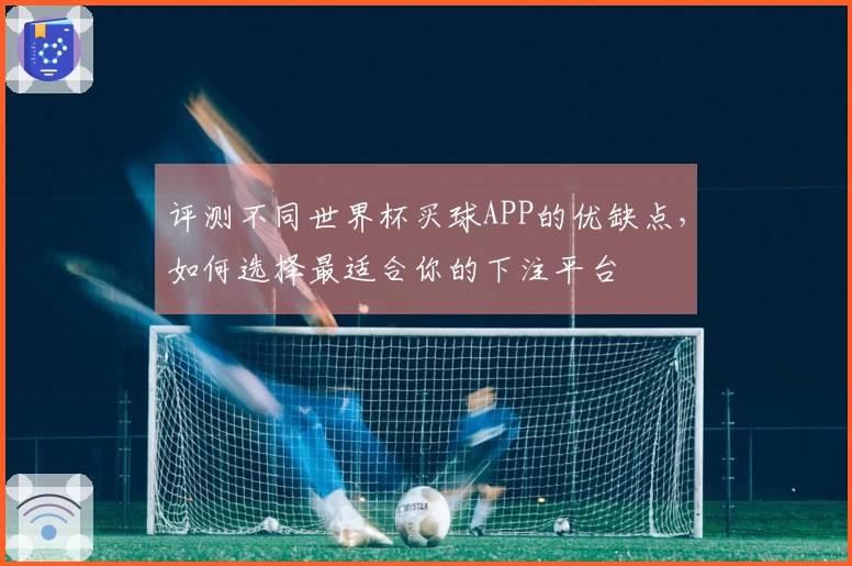 评测不同世界杯买球APP的优缺点，如何选择最适合你的下注平台