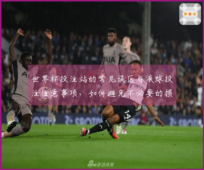 世界杯投注站的常见误区与滚球投注注意事项，如何避免不必要的损失？