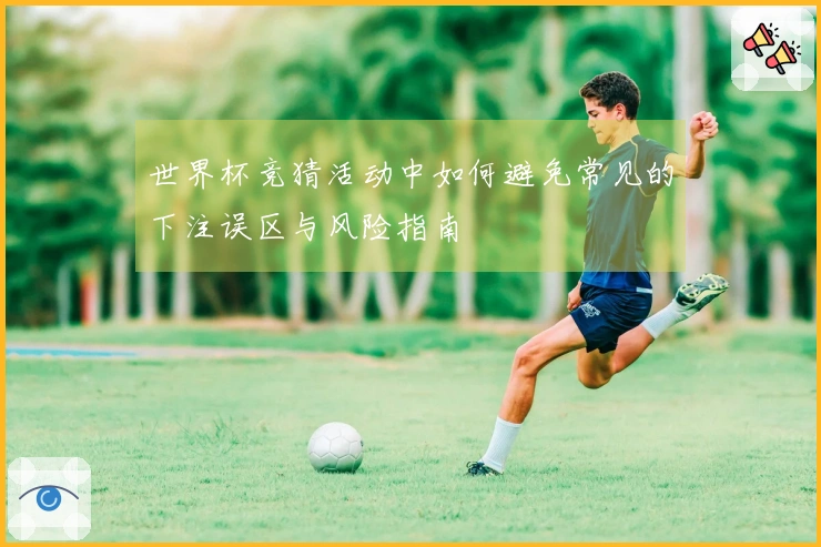 世界杯竞猜活动中如何避免常见的下注误区与风险指南