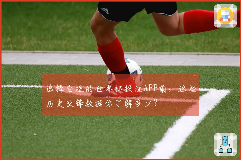 选择合适的世界杯投注APP前，这些历史交锋数据你了解多少？