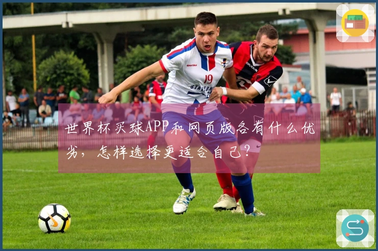 世界杯买球APP和网页版各有什么优劣，怎样选择更适合自己？