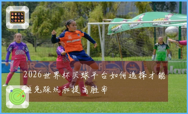 2026世界杯买球平台如何选择才能避免踩坑和提高胜率