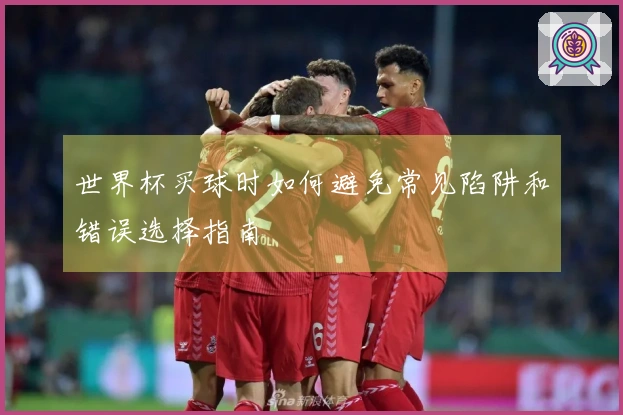 世界杯买球时如何避免常见陷阱和错误选择指南