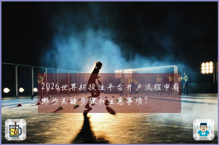 2026世界杯投注平台开户流程中有哪些关键步骤和注意事项？