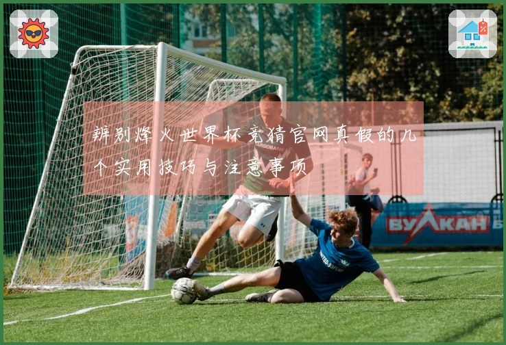 辨别烽火世界杯竞猜官网真假的几个实用技巧与注意事项