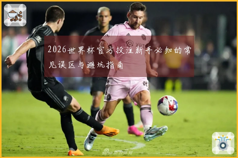 2026世界杯官方投注新手必知的常见误区与避坑指南