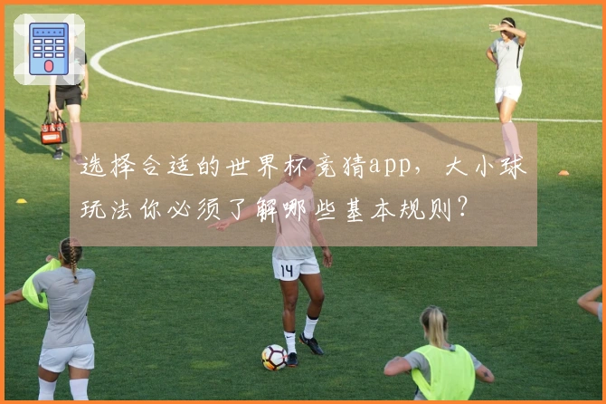 选择合适的世界杯竞猜app，大小球玩法你必须了解哪些基本规则？
