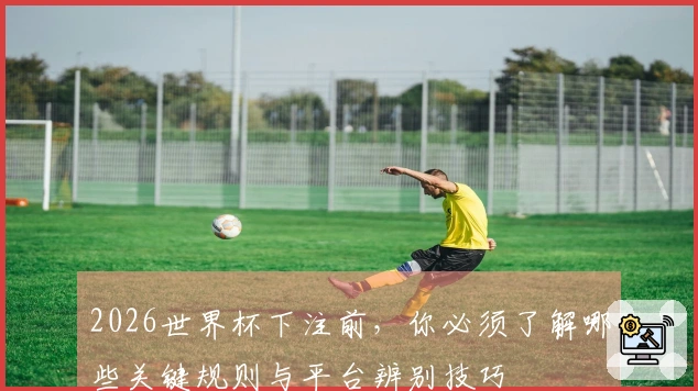 2026世界杯下注前，你必须了解哪些关键规则与平台辨别技巧