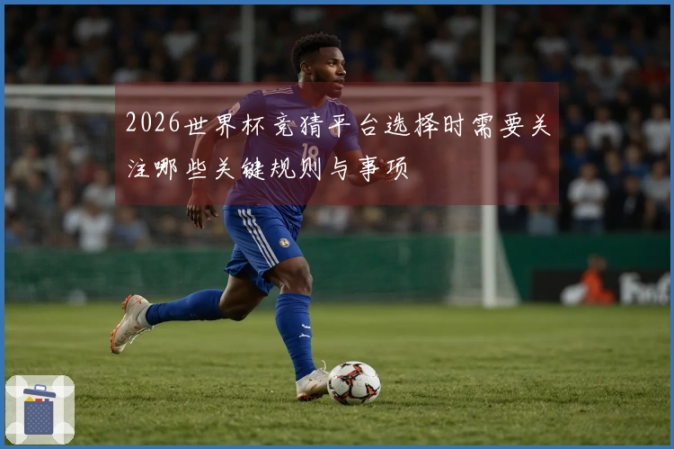 2026世界杯竞猜平台选择时需要关注哪些关键规则与事项