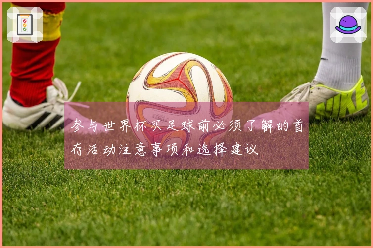 参与世界杯买足球前必须了解的首存活动注意事项和选择建议