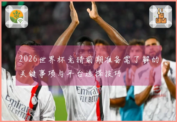 2026世界杯竞猜前期准备需了解的关键事项与平台选择技巧