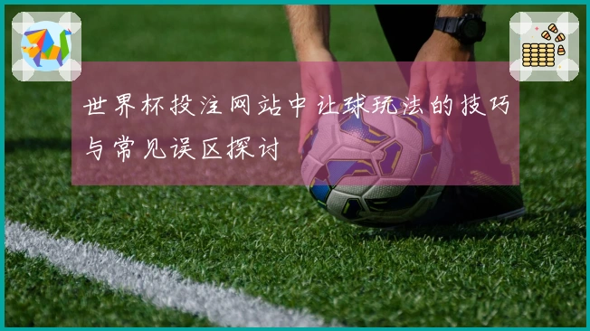 世界杯投注网站中让球玩法的技巧与常见误区探讨