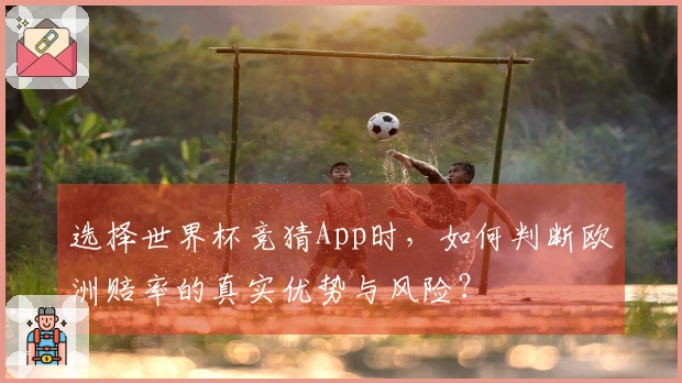 选择世界杯竞猜App时，如何判断欧洲赔率的真实优势与风险？