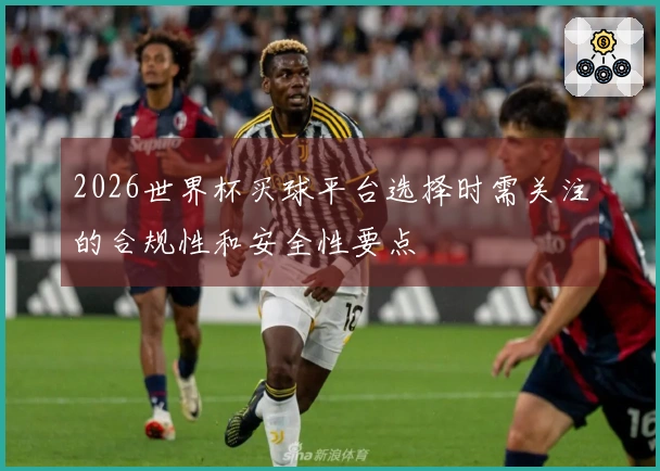 2026世界杯买球平台选择时需关注的合规性和安全性要点