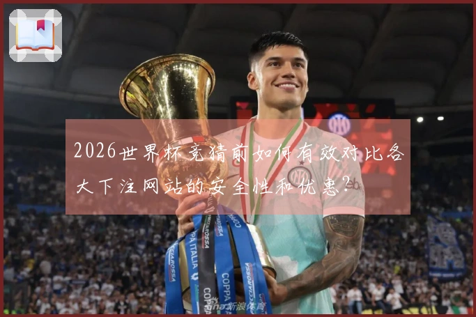2026世界杯竞猜前如何有效对比各大下注网站的安全性和优惠？
