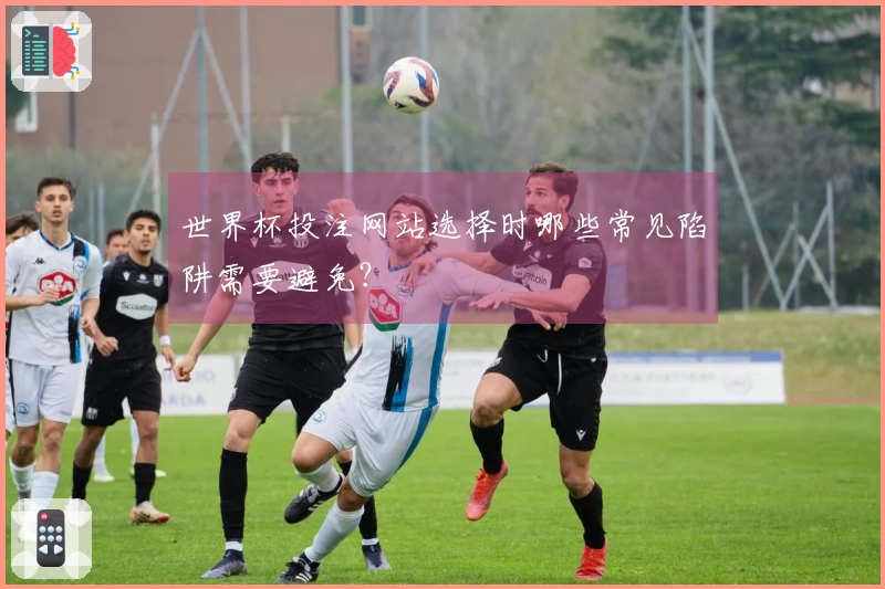 世界杯投注网站选择时哪些常见陷阱需要避免？