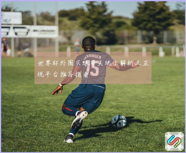 世界杯外围买球串关玩法解析及正规平台推荐指南