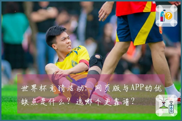 世界杯竞猜活动：网页版与APP的优缺点是什么？选哪个更靠谱？
