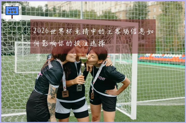 2026世界杯竞猜中的主客场信息如何影响你的投注选择