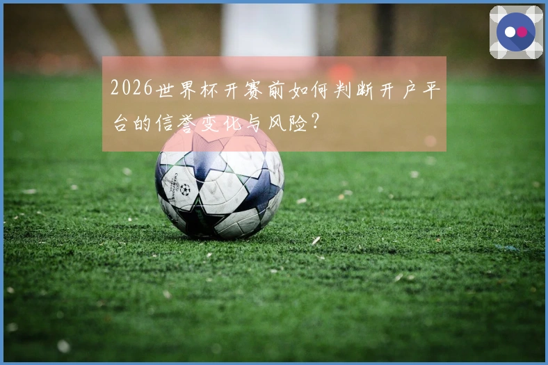 2026世界杯开赛前如何判断开户平台的信誉变化与风险？