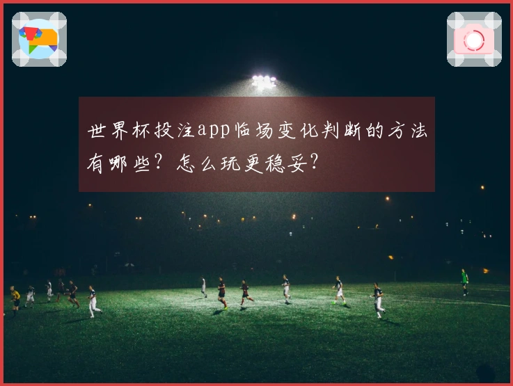 世界杯投注app临场变化判断的方法有哪些？怎么玩更稳妥？
