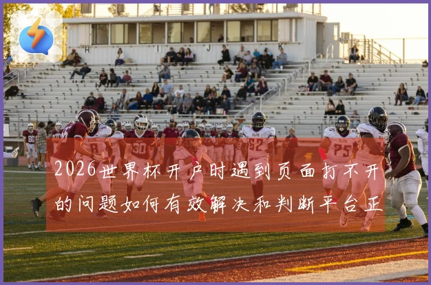 2026世界杯开户时遇到页面打不开的问题如何有效解决和判断平台正规性