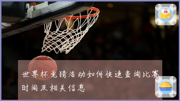 世界杯竞猜活动如何快速查询比赛时间及相关信息