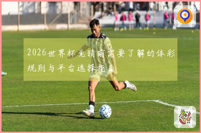 2026世界杯竞猜前需要了解的体彩规则与平台选择指南