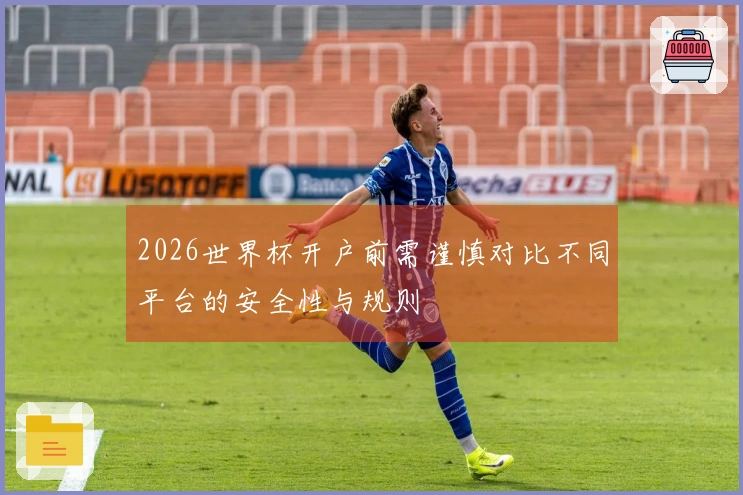 2026世界杯开户前需谨慎对比不同平台的安全性与规则