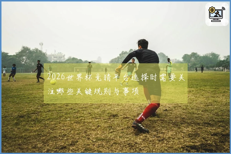 2026世界杯竞猜平台选择时需要关注哪些关键规则与事项
