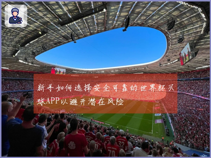 新手如何选择安全可靠的世界杯买球APP以避开潜在风险