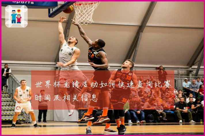 世界杯竞猜活动如何快速查询比赛时间及相关信息