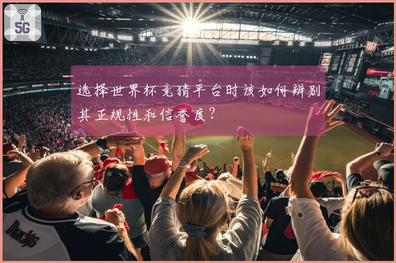 选择世界杯竞猜平台时该如何辨别其正规性和信誉度？