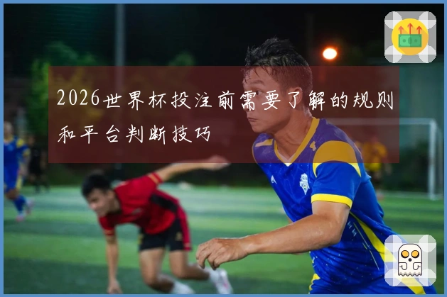 2026世界杯投注前需要了解的规则和平台判断技巧
