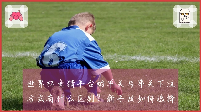 世界杯竞猜平台的单关与串关下注方式有什么区别？新手该如何选择？