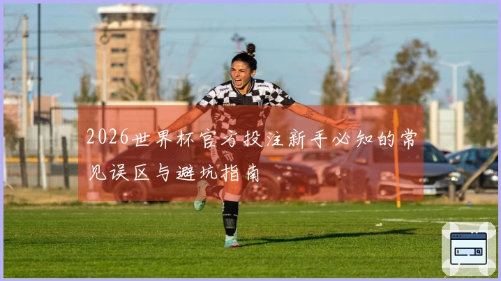 2026世界杯官方投注新手必知的常见误区与避坑指南