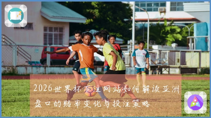 2026世界杯下注网站如何解读亚洲盘口的赔率变化与投注策略