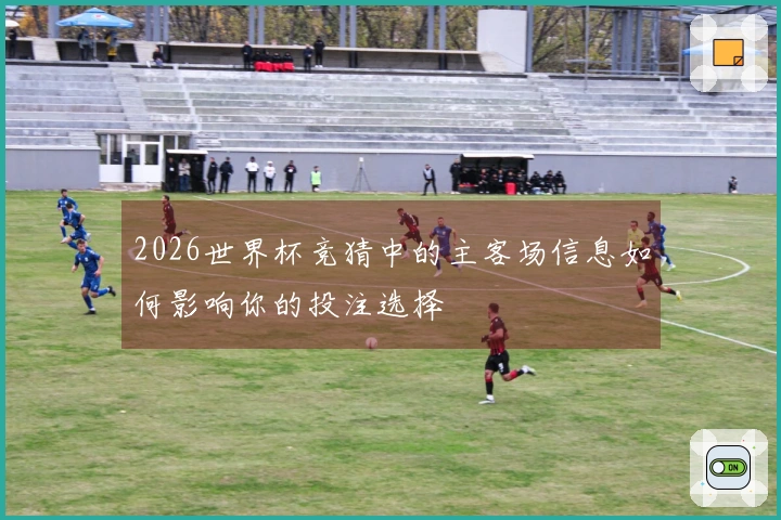 2026世界杯竞猜中的主客场信息如何影响你的投注选择