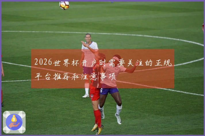 2026世界杯开户时需要关注的正规平台推荐和注意事项