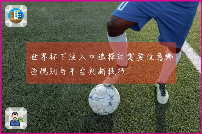 世界杯下注入口选择时需要注意哪些规则与平台判断技巧