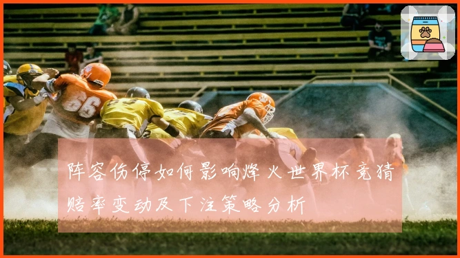阵容伤停如何影响烽火世界杯竞猜赔率变动及下注策略分析