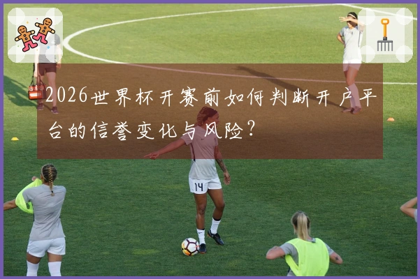 2026世界杯开赛前如何判断开户平台的信誉变化与风险？