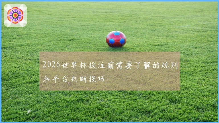 2026世界杯投注前需要了解的规则和平台判断技巧