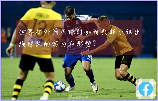 世界杯外围买球时如何判断小组出线球队的实力和形势？